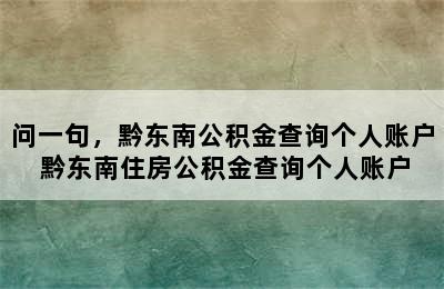 问一句，黔东南公积金查询个人账户 黔东南住房公积金查询个人账户